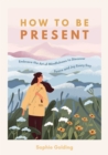 Image for How to be present  : embrace the art of mindfulness to discover peace and joy every day