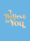 Image for I believe in you  : uplifting quotes and powerful affirmations to fill you with confidence