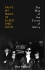 Image for Paint my name in black and gold  : the rise of the Sisters of Mercy