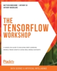 Image for The TensorFlow workshop  : a hands-on guide to building deep learning models from scratch using real-world datasets