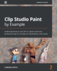 Image for Clip Studio Paint by example: gain an understanding of how to use CSP in a faster and more productive way for concept art, illustration, and comics