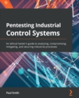 Image for Pentesting industrial control systems: an ethical hacker&#39;s guide to analyzing, compromising, mitigating, and securing industrial processes