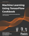 Image for Machine learning using TensorFlow cookbook  : over 60 recipes on machine learning using deep learning solutions from Kaggle masters and Google developer experts