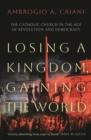 Image for Losing a kingdom, gaining the world  : the Catholic Church in the age of revolution and democracy