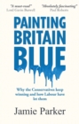 Image for Painting Britain Blue: Why the Conservatives Keep Winning and How Labour Have Let Them