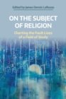 Image for On the subject of religion  : charting the fault lines of a field of study
