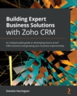 Image for Building expert business solutions with Zoho CRM  : an indispensable guide to developing future-proof CRM solutions and growing your business exponentially