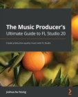 Image for The music producer&#39;s ultimate guide to FL Studio 20  : the complete guide to creating production-quality music with FL Studio