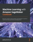 Image for Machine learning with Amazon SageMaker cookbook: 80 proven recipes for data scientists and developers to perform ML experiments and deployments