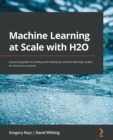 Image for Machine Learning at Scale With H2O: A Practical Guide to Building Effective Machine Learning Models on an Enterprise System