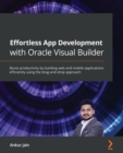 Image for Effortless App Development with Oracle Visual Builder : Boost productivity by building web and mobile applications efficiently using the drag-and-drop approach