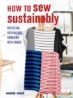 Image for How to sew sustainably  : recycling, reusing, and remaking with fabric