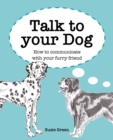 Image for Talk to your dog  : how to communicate with your furry friend