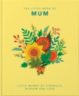 Image for The little book of mum  : little words of strength, wisdom and love