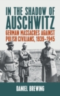 Image for In the shadow of Auschwitz  : German massacres against Polish civilians, 1939-1945