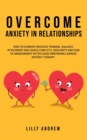 Image for Overcome Anxiety in Relationships : How to Eliminate Negative Thinking, Jealousy, Attachment, and Couple Conflicts-Insecurity and Fear of Abandonment Often Cause Irreparable Damage Without Therapy