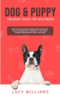 Image for Dog &amp; Puppy Training Guide for Beginners : Best Step-by-Step Dog Training Guide for Kids and Adults: Includes Potty Training, 101 Dog tricks, Eliminate Bad Behavior &amp; Habits, and more.
