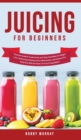 Image for Juicing for Beginners : Exclusive Guide to Create Green and Tasty Smoothies for Weight Loss, Fat Burning, Detoxing, Anti-Inflammation, and Cleanse Your Body Now With the Power of Fruits and Vegetables