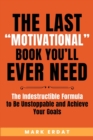 Image for The Last &quot;Motivational&quot; Book You&#39;ll Ever Need : The Indestructible Formula to Be Unstoppable and Achieve Your Goals