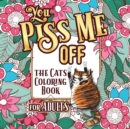 Image for You Piss Me Off : A Fun Coloring Gift Book for Cat Lovers &amp; Adults Relaxation with Stress Relieving Floral Designs, Funny Quotes and Plenty Of Stuck-Up Cats