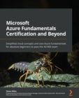 Image for Microsoft Azure Fundamentals Certification and Beyond: Simplified Cloud Concepts and Core Azure Fundamentals for Absolute Beginners to Pass the AZ-900 Exam