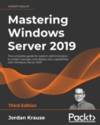 Image for Mastering Windows Server 2019: the complete guide for system administrators to install, manage, and deploy new capabilities with Windows Server 2019