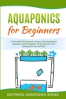 Image for Aquaponics for Beginners : The Essential DIY Aquaponic System to Growing Organic Vegetables and Fish together, All Year Round in your Backyard, for Fun and Profit