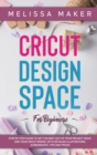 Image for Cricut Design Space for Beginners : STEP BY STEP GUIDE TO GET THE BEST OUT OF YOUR PROJECT IDEAS AND YOUR CRICUT MAKER. With Detailed Illustrations, Screenshots, Tips and Tricks