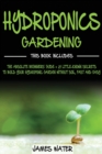 Image for Hydroponics Gardening : This Book Includes: The Absolute Beginners Guide + 21 Little-Known Secrets to Build Your Hydroponic Garden without Soil, Fast and Easy