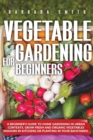 Image for Vegetable Gardening for Beginners : A Beginner&#39;s Guide to Home Gardening in Urban Contexts. Grow Fresh and Organic Vegetables Indoors or Planting in Your Backyards.