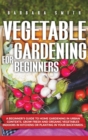 Image for Vegetable Gardening for Beginners : A Beginner&#39;s Guide to Home Gardening in Urban Contexts. Grow Fresh and Organic Vegetables Indoors in Kitchens or Planting in Your Backyards.