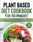 Image for Plant Based Diet Cookbook for Beginners : 250 Quick &amp; Easy Everyday Recipe Plan with Delicious Vegan, Healthy Whole Food. Start a new life that Respects You and Your Body, Lose Weight and Feel Great!