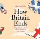 Image for How Britain Ends : English Nationalism and the Rebirth of Four Nations