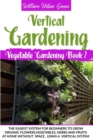 Image for Vertical Gardening : The Easiest System for Beginners to Grow Organic Flowers, Vegetables, Herbs and Fruits at Home Without Space