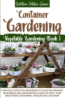Image for Container Gardening : A Practical Guide for Beginners to Plant Organic Vegetables and Ornamental Plants in Pots, Tubs and Other Containers, Indoor and Outdoor