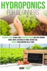 Image for Hydroponics for Beginners : A Beginner&#39;s Guide to Build Your Hydroponic Garden and Start Growing Herbs, Fruits, Vegetables at Home Without Soil. Improve Your Gardening Skills Today