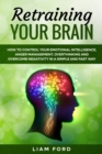 Image for Retraining Your Brain : How To Control Your Emotional Intelligence, Anger Management, Overthinking And Overcome Negativity In A Simple And Fast Way