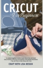 Image for cricut for beginners : An Updated Beginner&#39;s Guide to Learn How to Use and Install Every Functions of the Top Cricut Machines with Detailed Illustrations + Tips and Tricks to Make