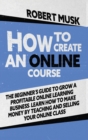 Image for How to Create an Online Course : The Beginner&#39;s Guide to Grow a Profitable Online Learning Business. Learn how to Make Money by Teaching and Selling your Online Class