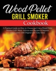 Image for Wood Pellet Grill Smoker Cookbook : A Practical Guide on How to Choose and Use a Wood Pellet Smoker Grill. Many Advices and Recipes to Impress your Guests with Original and Tasty Ideas