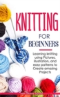Image for Knitting for Beginners : Learning knitting using pictures, illustration, and easy patterns to create amazing projects