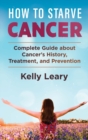 Image for How to Starve Cancer : Complete Guide about Cancer&#39;s History, Treatment, and Prevention