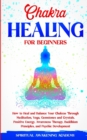 Image for Chakra Healing for Beginners : How to Heal and Balance Your Chakras Through Meditation Yoga, Gemstones and Crystals. Positive Energy, Awareness therapy Buddhism Principles, and Psychic Development