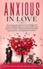 Image for Anxious in Love : How Stopping the Spiral of Toxic Thoughts and Anxiety in Relationship Overcoming Conflicts and Insecure of Couple.Abandonment and Separation, Insecure in Love, Developing Self-Awaren
