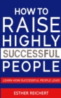 Image for How to Raise Highly Successful People : Learn How Successful People Lead! How to Increase your Influence and Raise a Boy, Break Free of the Overparenting Trap and Prepare Kids for Success