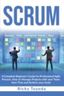 Image for Scrum : A Complete Beginner&#39;s Guide for Professional Agile Process. How to Manage Projects with Your Team, Save Time and Achieve Your Goals