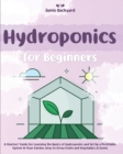 Image for Hydroponics for Beginners : A Starters&#39; Guide for Learning the Basics of Hydroponics and Set Up a Profitable System in Your Garden. How to Grow Fruits and Vegetables at Home All-Year-Round