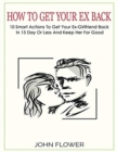 Image for How to get your ex back : 10 smart actions to get your ex-girlfriend back in 15 day or less, and keep her for good