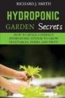 Image for Hydroponic Garden Secrets : How to Build a Perfect Hydroponic System to Grow Vegetables, Herbs, and Fruit!