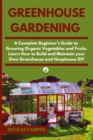 Image for Greenhouse Gardening : A Complete Beginner&#39;s Guide to Growing Organic Vegetables and Fruits. Learn How to Build and Maintain your Own Greenhouse and Hoophouse, DIY